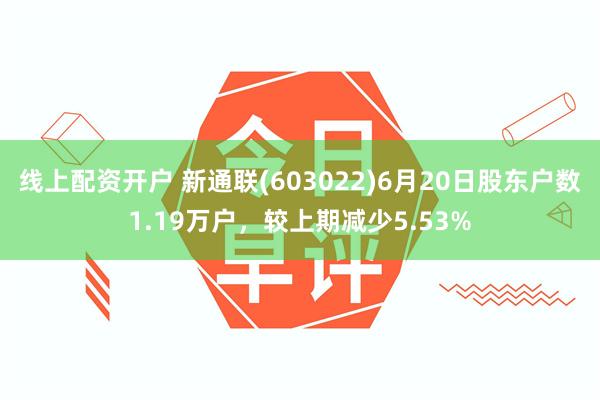 线上配资开户 新通联(603022)6月20日股东户数1.19万户，较上期减少5.53%