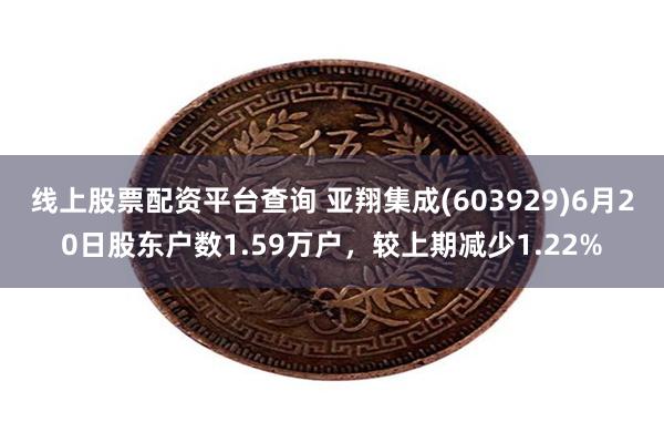 线上股票配资平台查询 亚翔集成(603929)6月20日股东户数1.59万户，较上期减少1.22%