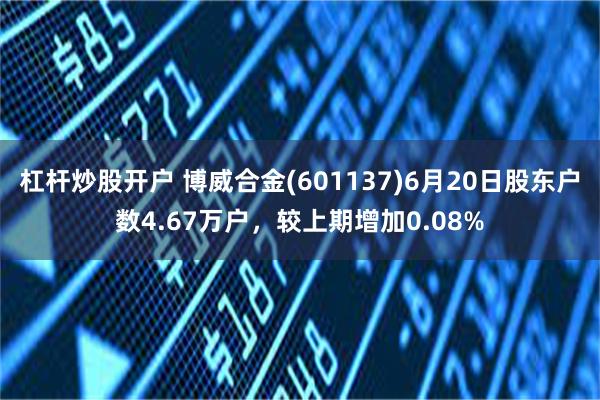 杠杆炒股开户 博威合金(601137)6月20日股东户数4.67万户，较上期增加0.08%