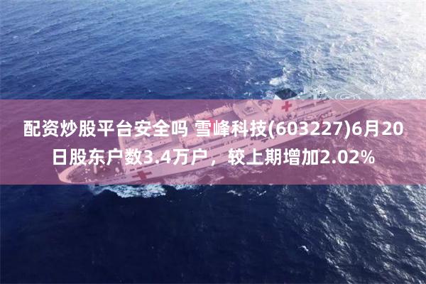 配资炒股平台安全吗 雪峰科技(603227)6月20日股东户数3.4万户，较上期增加2.02%