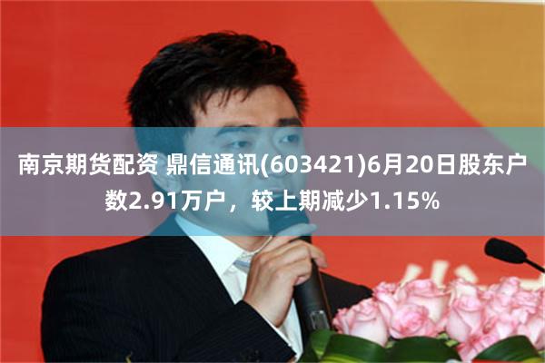 南京期货配资 鼎信通讯(603421)6月20日股东户数2.91万户，较上期减少1.15%