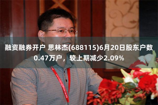 融资融券开户 思林杰(688115)6月20日股东户数0.47万户，较上期减少2.09%