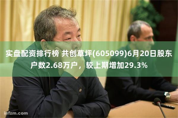 实盘配资排行榜 共创草坪(605099)6月20日股东户数2.68万户，较上期增加29.3%