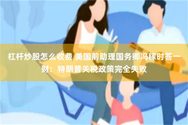 杠杆炒股怎么收费 美国前助理国务卿冯稼时答一财：特朗普关税政策完全失败