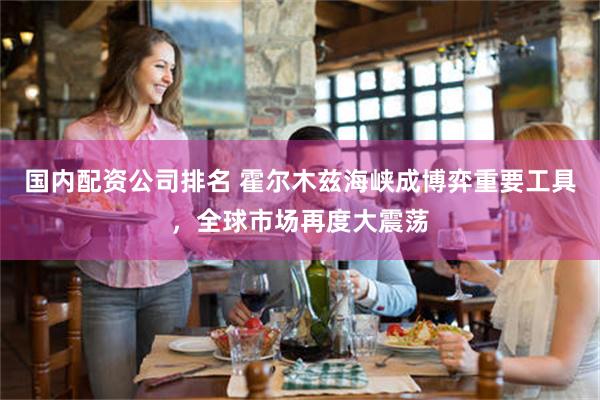 国内配资公司排名 霍尔木兹海峡成博弈重要工具，全球市场再度大震荡