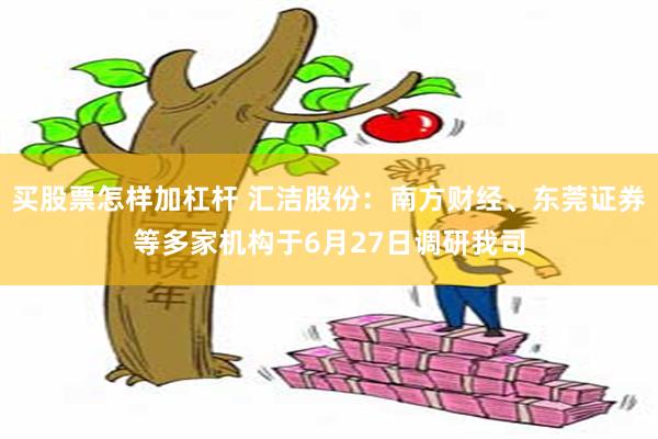 买股票怎样加杠杆 汇洁股份：南方财经、东莞证券等多家机构于6月27日调研我司