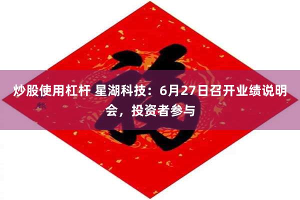 炒股使用杠杆 星湖科技：6月27日召开业绩说明会，投资者参与