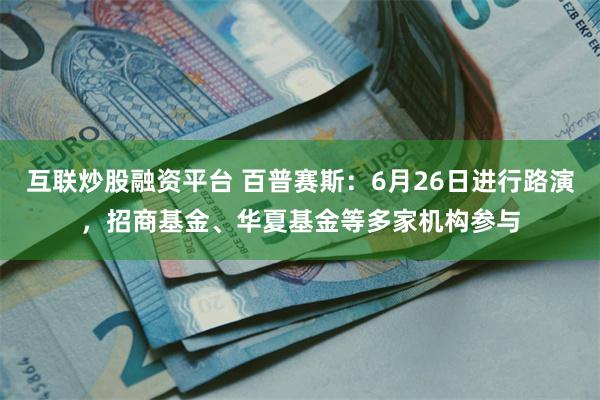 互联炒股融资平台 百普赛斯：6月26日进行路演，招商基金、华夏基金等多家机构参与