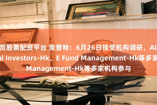 期货股票配资平台 奥普特：6月26日接受机构调研，Allianz Global Investors-Hk、E Fund Management-Hk等多家机构参与