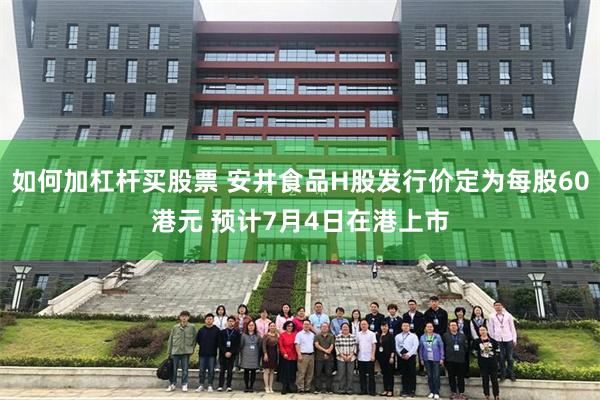 如何加杠杆买股票 安井食品H股发行价定为每股60港元 预计7月4日在港上市