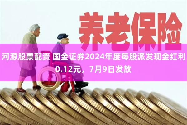 河源股票配资 国金证券2024年度每股派发现金红利0.12元，7月9日发放