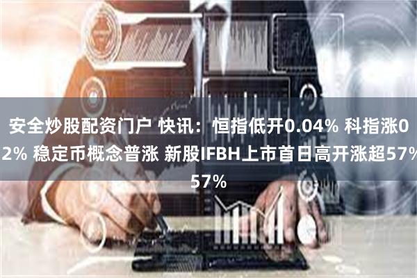 安全炒股配资门户 快讯：恒指低开0.04% 科指涨0.2% 稳定币概念普涨 新股IFBH上市首日高开涨超57%