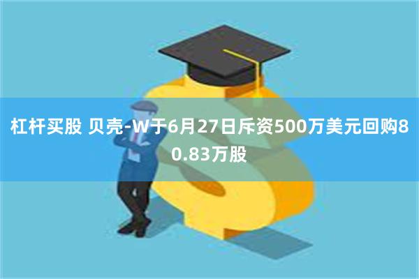 杠杆买股 贝壳-W于6月27日斥资500万美元回购80.83万股