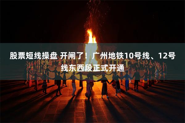 股票短线操盘 开闸了！广州地铁10号线、12号线东西段正式开通
