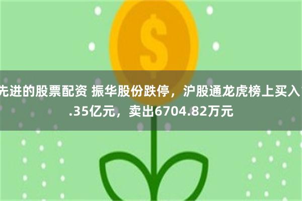 先进的股票配资 振华股份跌停，沪股通龙虎榜上买入1.35亿元，卖出6704.82万元