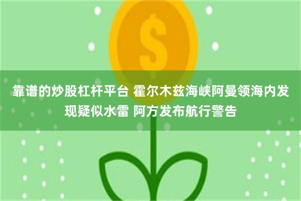 靠谱的炒股杠杆平台 霍尔木兹海峡阿曼领海内发现疑似水雷 阿方发布航行警告