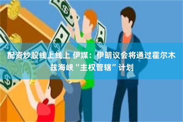 配资炒股线上线上 伊媒：伊朗议会将通过霍尔木兹海峡“主权管辖”计划