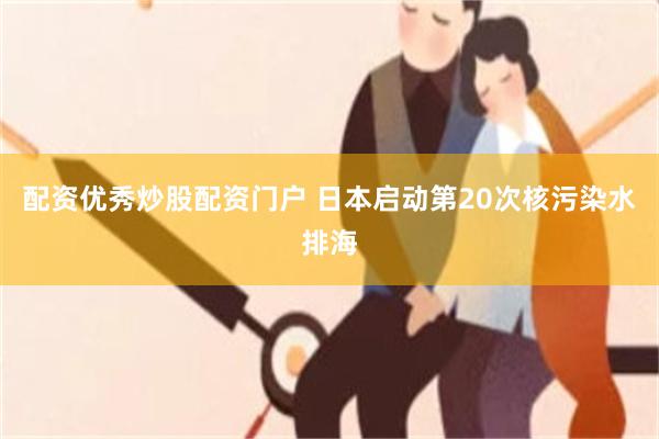 配资优秀炒股配资门户 日本启动第20次核污染水排海
