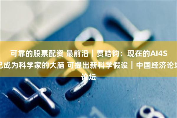 可靠的股票配资 最前沿｜贾皓钧：现在的AI4S已成为科学家的大脑 可提出新科学假设｜中国经济论坛