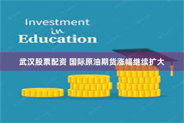 武汉股票配资 国际原油期货涨幅继续扩大