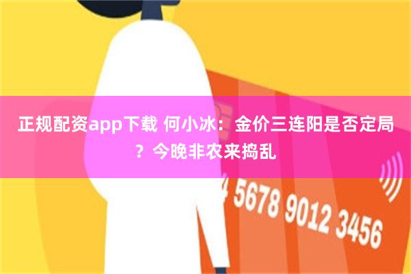 正规配资app下载 何小冰：金价三连阳是否定局？今晚非农来捣乱