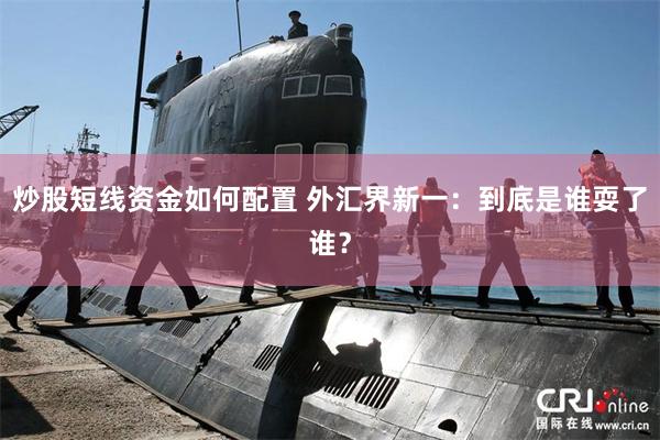 炒股短线资金如何配置 外汇界新一：到底是谁耍了谁？