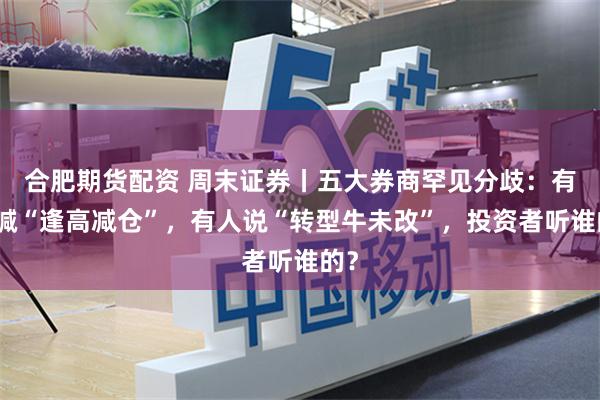 合肥期货配资 周末证券丨五大券商罕见分歧：有人喊“逢高减仓”，有人说“转型牛未改”，投资者听谁的？