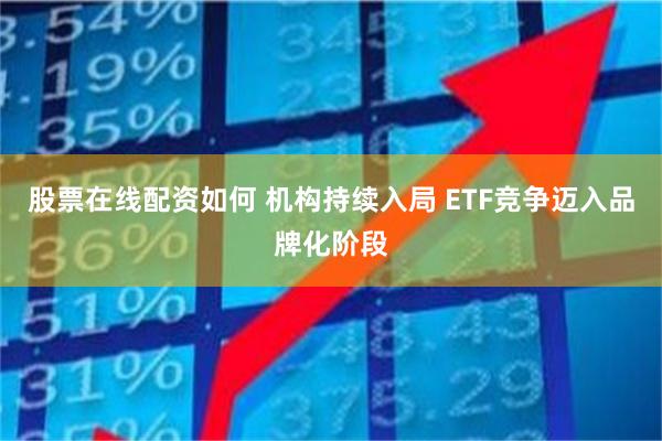股票在线配资如何 机构持续入局 ETF竞争迈入品牌化阶段