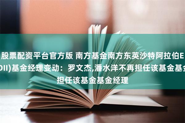 股票配资平台官方版 南方基金南方东英沙特阿拉伯ETF(QDII)基金经理变动：罗文杰,潘水洋不再担任该基金基金经理