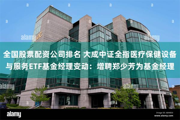 全国股票配资公司排名 大成中证全指医疗保健设备与服务ETF基金经理变动：增聘郑少芳为基金经理
