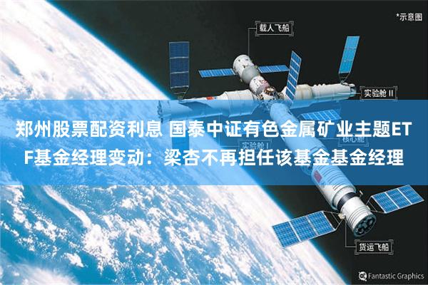 郑州股票配资利息 国泰中证有色金属矿业主题ETF基金经理变动：梁杏不再担任该基金基金经理