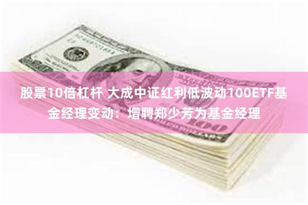 股票10倍杠杆 大成中证红利低波动100ETF基金经理变动：增聘郑少芳为基金经理