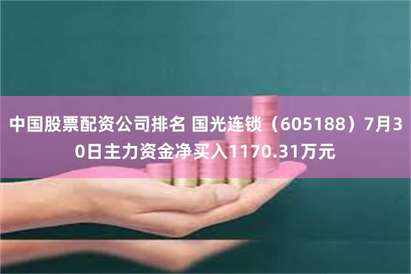中国股票配资公司排名 国光连锁（605188）7月30日主力资金净买入1170.31万元