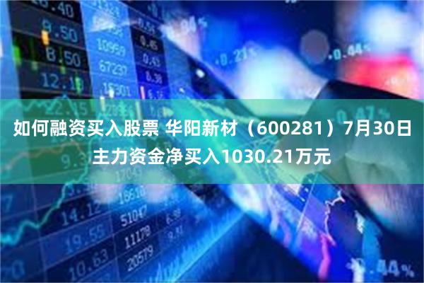 如何融资买入股票 华阳新材（600281）7月30日主力资金净买入1030.21万元