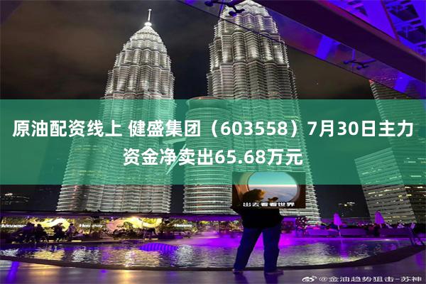 原油配资线上 健盛集团（603558）7月30日主力资金净卖出65.68万元
