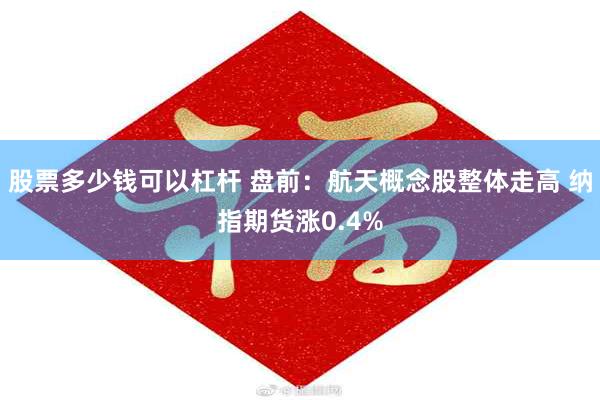 股票多少钱可以杠杆 盘前：航天概念股整体走高 纳指期货涨0.4%