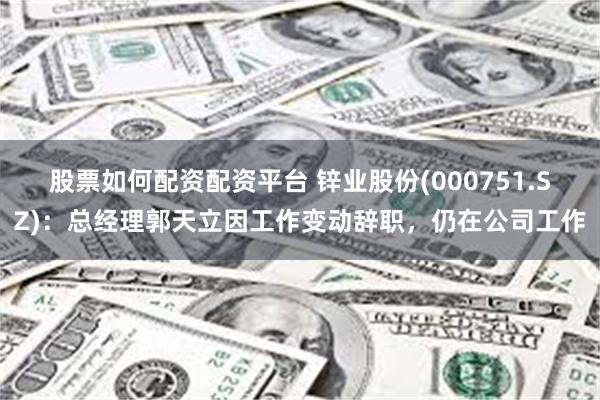 股票如何配资配资平台 锌业股份(000751.SZ)：总经理郭天立因工作变动辞职，仍在公司工作