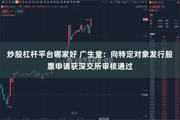 炒股杠杆平台哪家好 广生堂：向特定对象发行股票申请获深交所审核通过