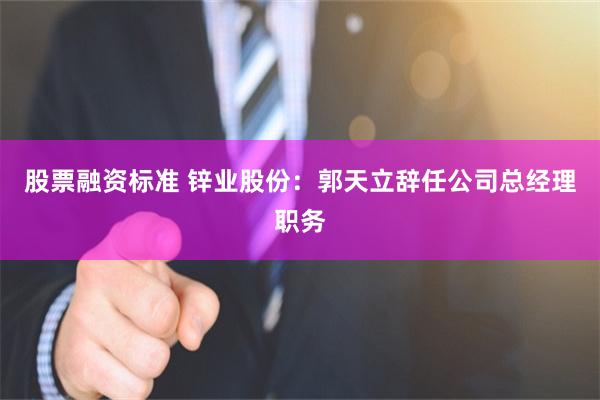 股票融资标准 锌业股份：郭天立辞任公司总经理职务