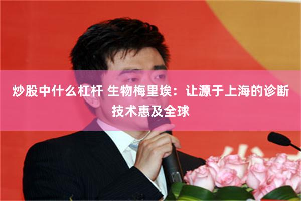 炒股中什么杠杆 生物梅里埃：让源于上海的诊断技术惠及全球