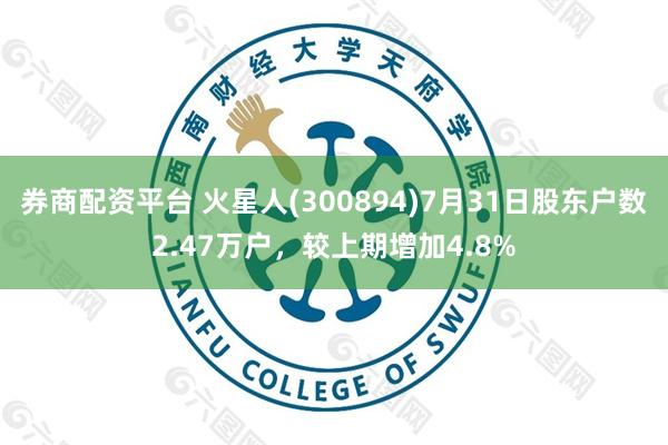 券商配资平台 火星人(300894)7月31日股东户数2.47万户，较上期增加4.8%