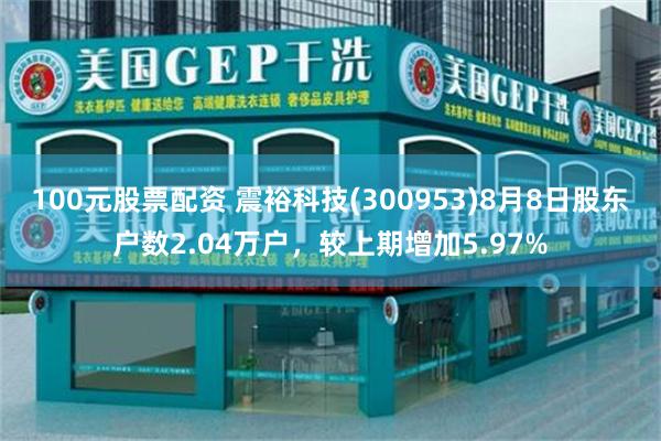 100元股票配资 震裕科技(300953)8月8日股东户数2.04万户，较上期增加5.97%