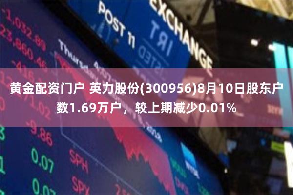 黄金配资门户 英力股份(300956)8月10日股东户数1.69万户，较上期减少0.01%