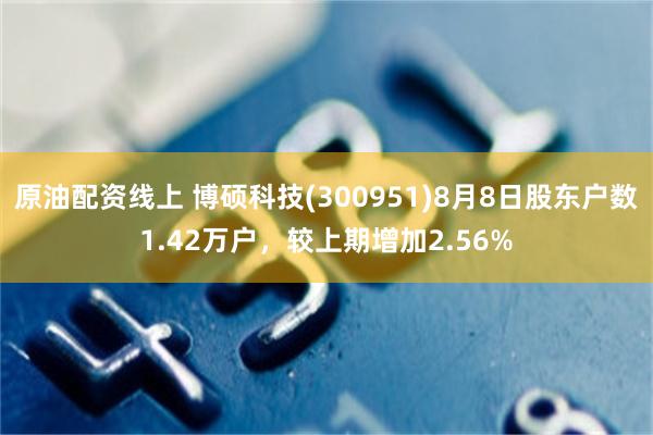 原油配资线上 博硕科技(300951)8月8日股东户数1.42万户，较上期增加2.56%