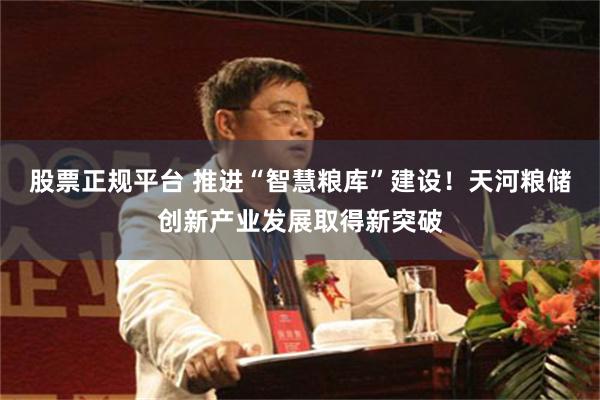 股票正规平台 推进“智慧粮库”建设！天河粮储创新产业发展取得新突破