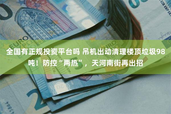 全国有正规投资平台吗 吊机出动清理楼顶垃圾98吨！防控“两热”，天河南街再出招