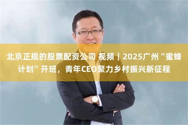 北京正规的股票配资公司 视频｜2025广州“蜜蜂计划”开班，青年CEO聚力乡村振兴新征程