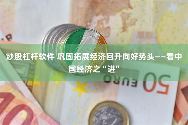 炒股杠杆软件 巩固拓展经济回升向好势头——看中国经济之“进”