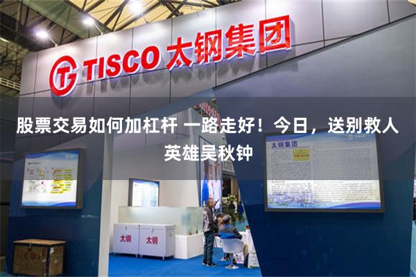 股票交易如何加杠杆 一路走好！今日，送别救人英雄吴秋钟