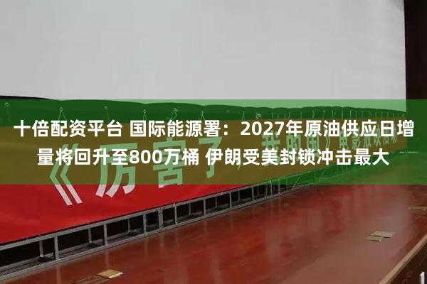 十倍配资平台 国际能源署：2027年原油供应日增量将回升至800万桶 伊朗受美封锁冲击最大